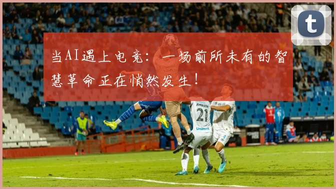 当AI遇上电竞:一场前所未有的智慧革命正在悄然发生!