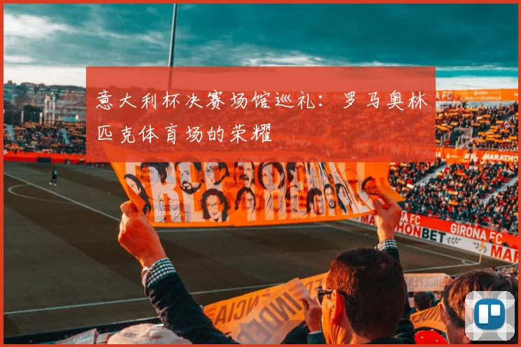 意大利杯决赛场馆巡礼:罗马奥林匹克体育场的荣耀