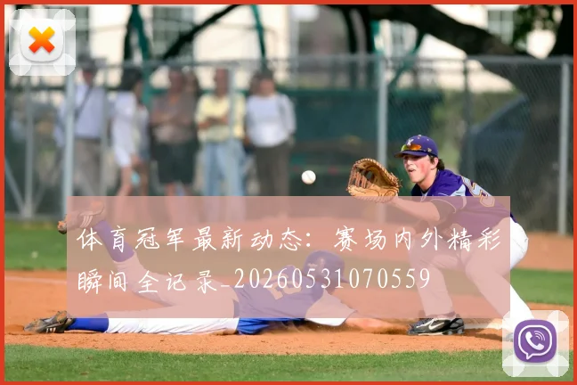 体育冠军最新动态:赛场内外精彩瞬间全记录_20260531070559