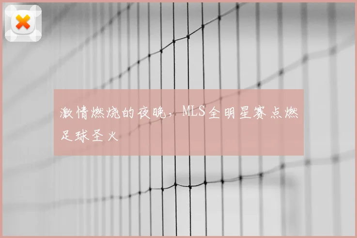 激情燃烧的夜晚,MLS全明星赛点燃足球圣火