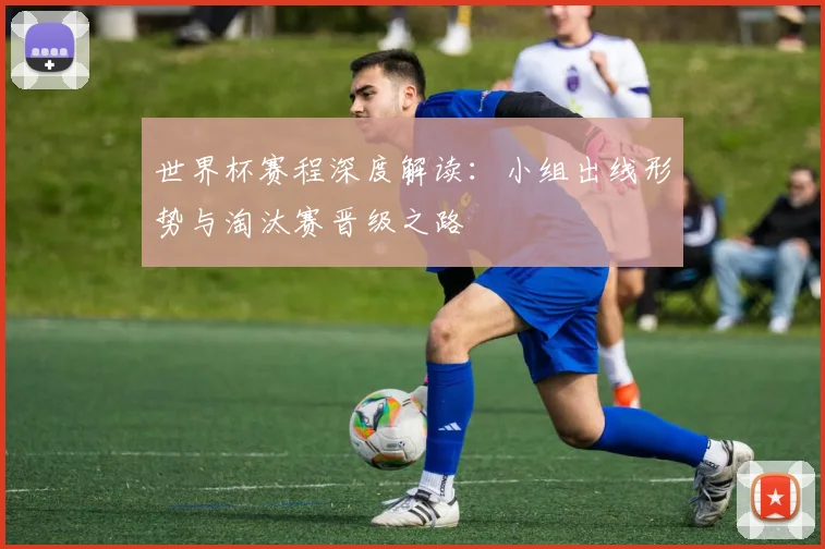 世界杯赛程深度解读：小组出线形势与淘汰赛晋级之路
