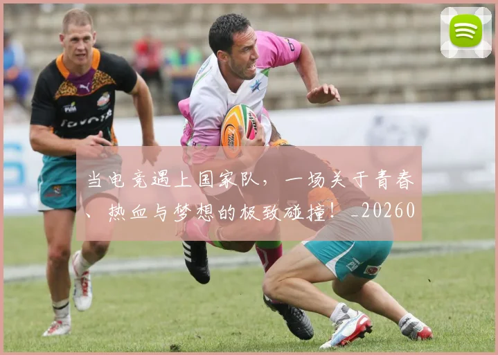 当电竞遇上国家队，一场关于青春、热血与梦想的极致碰撞！_20260526074334