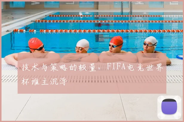 技术与策略的较量，FIFA电竞世界杯谁主沉浮