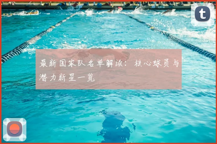 最新国家队名单解读:核心球员与潜力新星一览