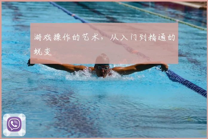 游戏操作的艺术，从入门到精通的蜕变