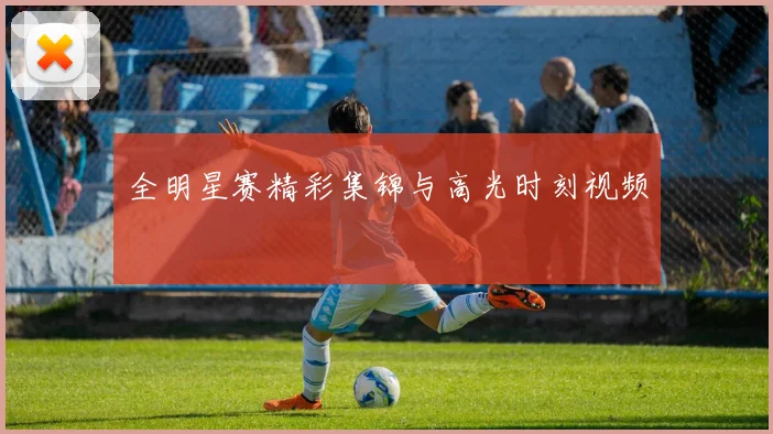 全明星赛精彩集锦与高光时刻视频