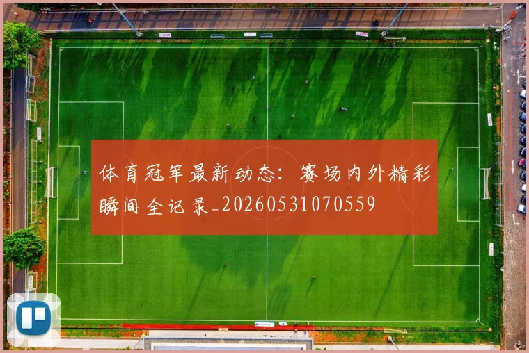 体育冠军最新动态：赛场内外精彩瞬间全记录_20260531070559