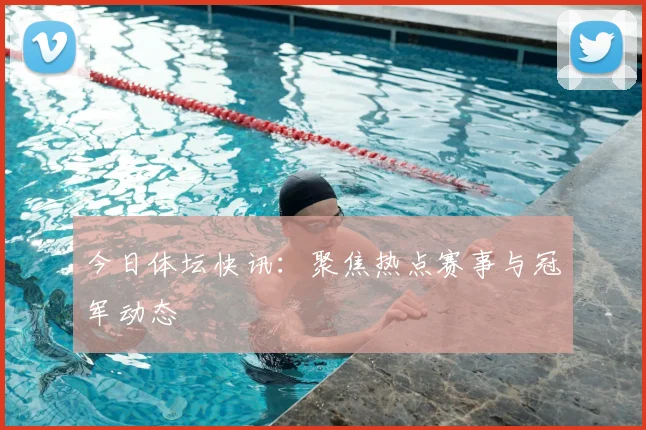 今日体坛快讯：聚焦热点赛事与冠军动态