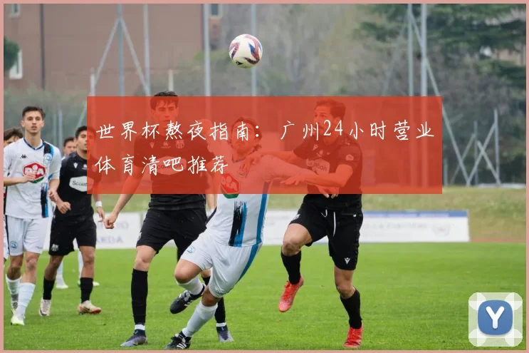 世界杯熬夜指南:广州24小时营业体育清吧推荐