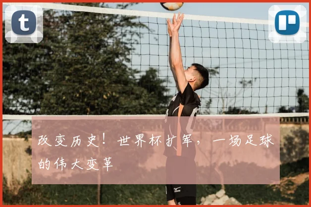 改变历史!世界杯扩军,一场足球的伟大变革