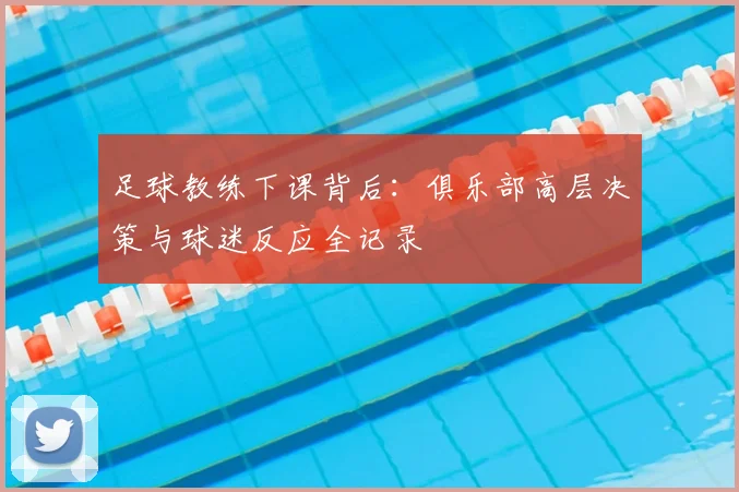 足球教练下课背后：俱乐部高层决策与球迷反应全记录