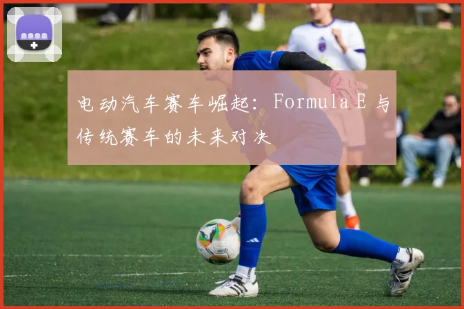 电动汽车赛车崛起：Formula E 与传统赛车的未来对决