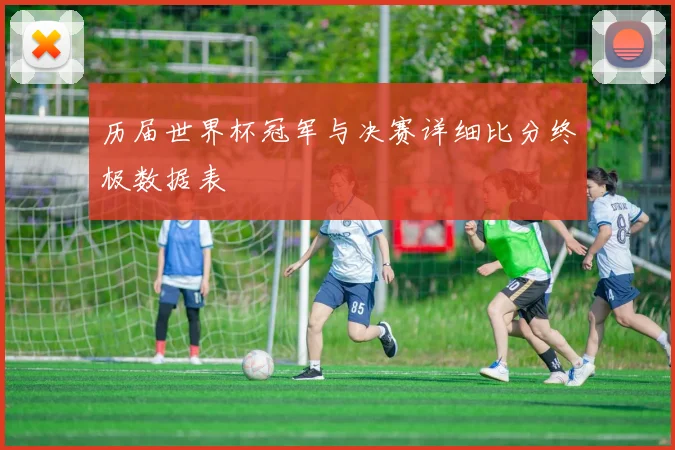 历届世界杯冠军与决赛详细比分终极数据表