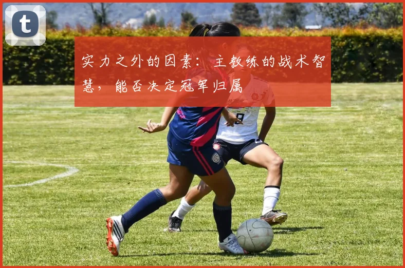 实力之外的因素：主教练的战术智慧，能否决定冠军归属