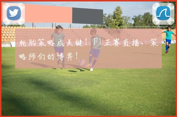 轮胎策略成关键！F1正赛直播，策略师们的博弈！