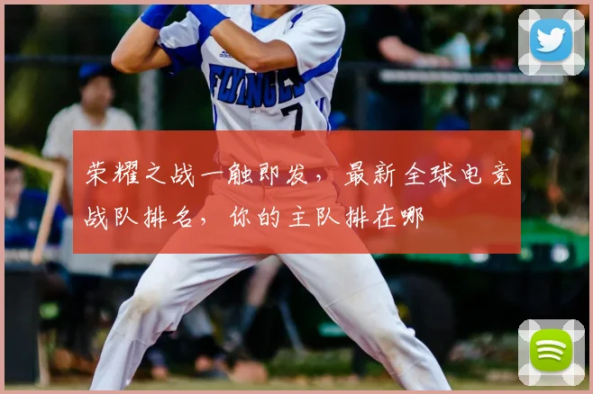 荣耀之战一触即发,最新全球电竞战队排名,你的主队排在哪