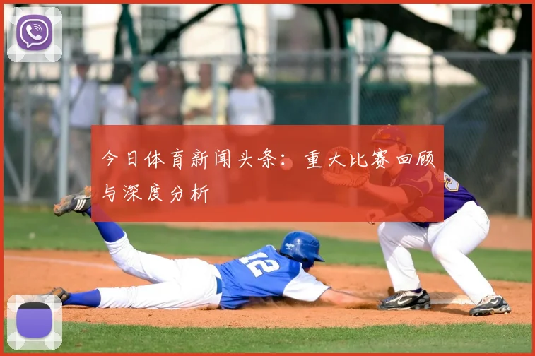 今日体育新闻头条:重大比赛回顾与深度分析