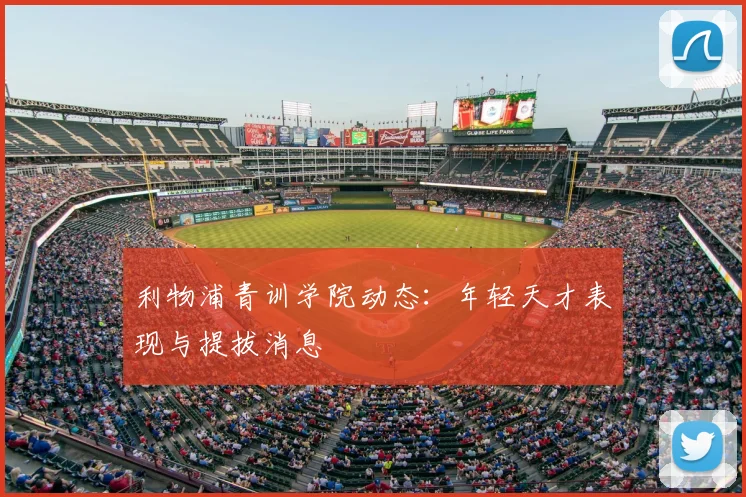 利物浦青训学院动态：年轻天才表现与提拔消息