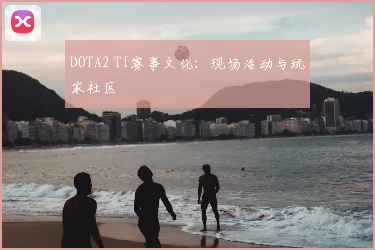 DOTA2 TI赛事文化：现场活动与玩家社区
