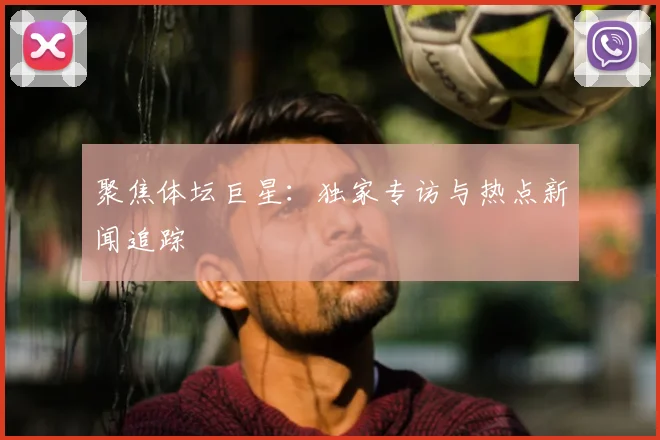 聚焦体坛巨星:独家专访与热点新闻追踪