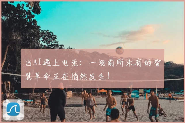 当AI遇上电竞：一场前所未有的智慧革命正在悄然发生！