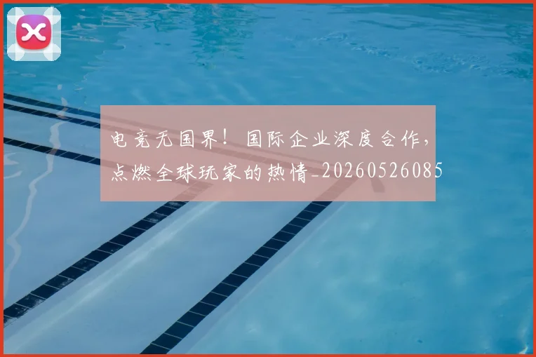 电竞无国界！国际企业深度合作，点燃全球玩家的热情_20260526085932