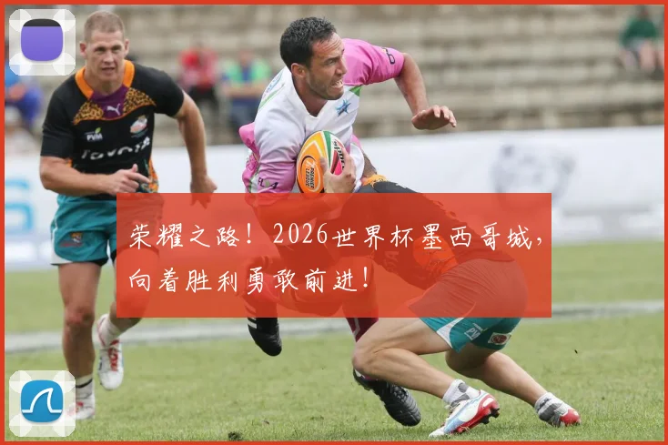 荣耀之路!2026世界杯墨西哥城,向着胜利勇敢前进!