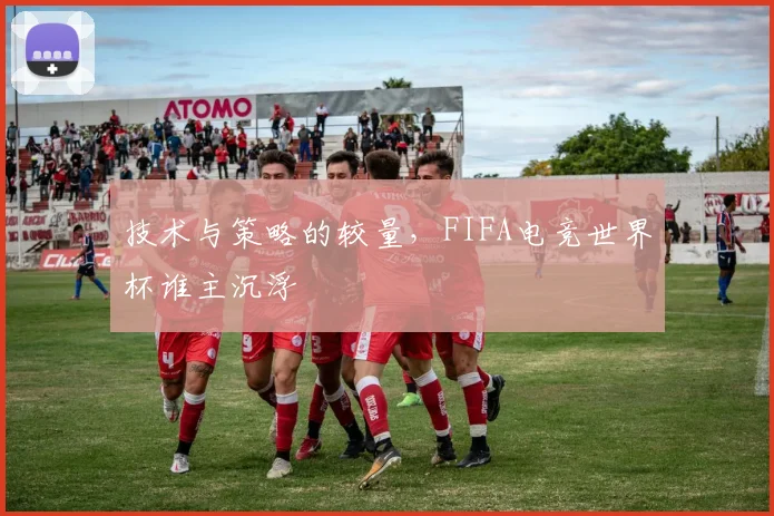 技术与策略的较量，FIFA电竞世界杯谁主沉浮