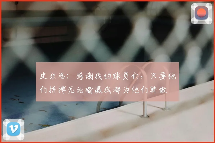 皮尔洛:感谢我的球员们,只要他们拼搏无论输赢我都为他们骄傲