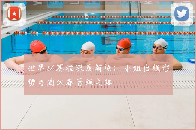 世界杯赛程深度解读：小组出线形势与淘汰赛晋级之路