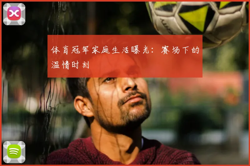 体育冠军家庭生活曝光：赛场下的温情时刻