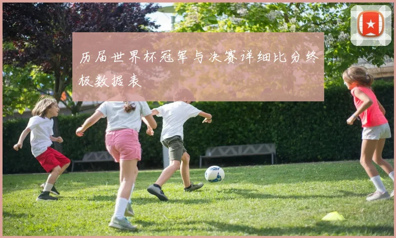 历届世界杯冠军与决赛详细比分终极数据表