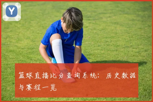 篮球直播比分查询系统：历史数据与赛程一览