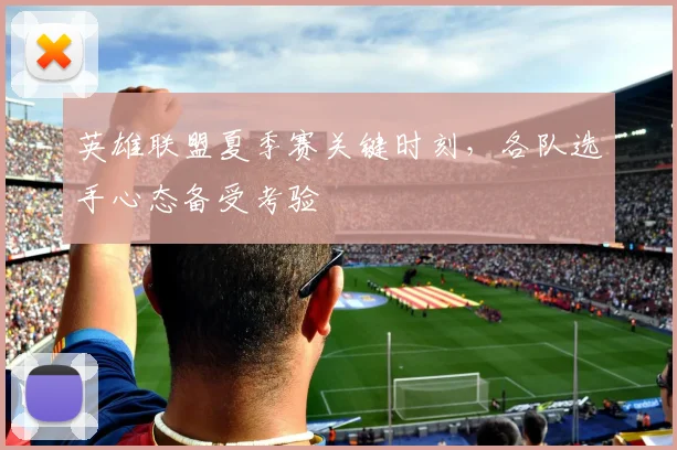 英雄联盟夏季赛关键时刻，各队选手心态备受考验