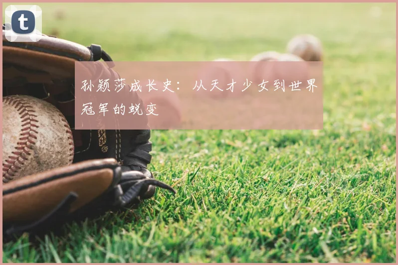 孙颖莎成长史:从天才少女到世界冠军的蜕变