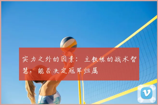 实力之外的因素:主教练的战术智慧,能否决定冠军归属