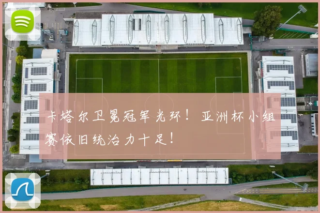 卡塔尔卫冕冠军光环！亚洲杯小组赛依旧统治力十足！