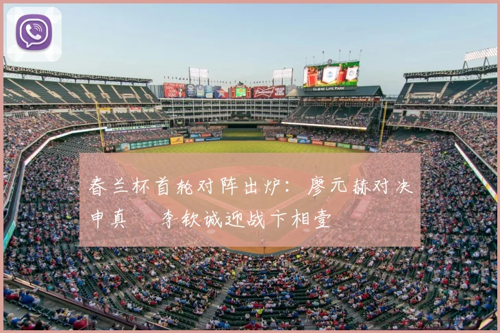 春兰杯首轮对阵出炉：廖元赫对决申真谞 李钦诚迎战卞相壹