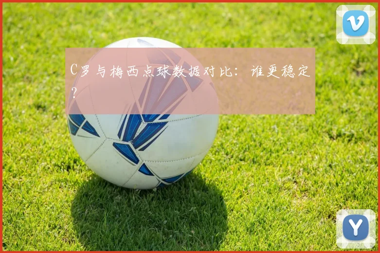 C罗与梅西点球数据对比：谁更稳定？