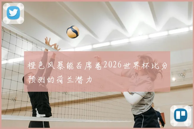 橙色风暴能否席卷2026世界杯比分预测的荷兰潜力