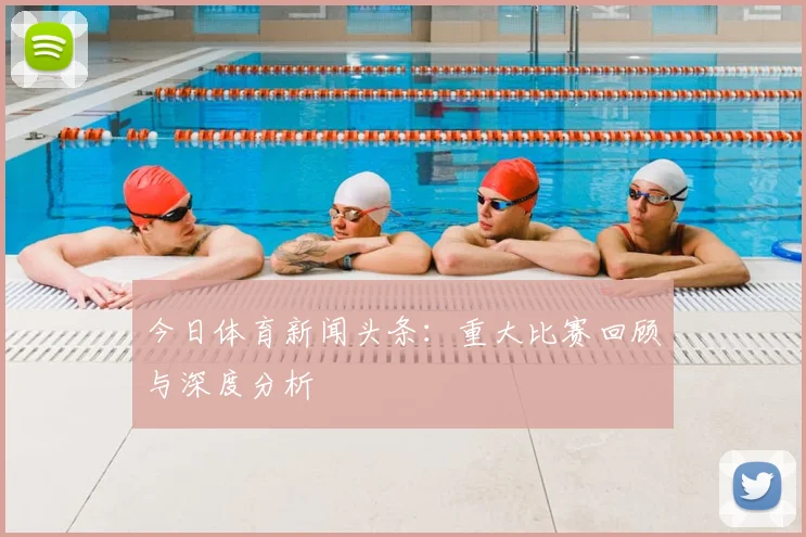 今日体育新闻头条：重大比赛回顾与深度分析