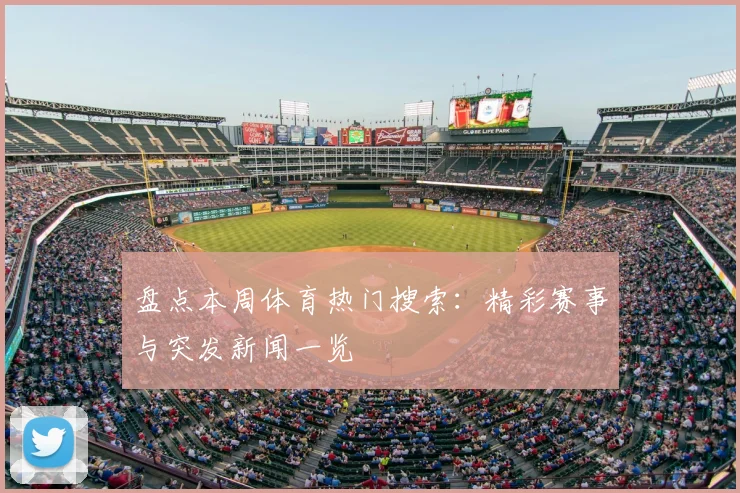 盘点本周体育热门搜索：精彩赛事与突发新闻一览