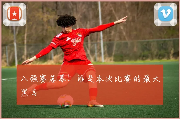 八强赛落幕!谁是本次比赛的最大黑马