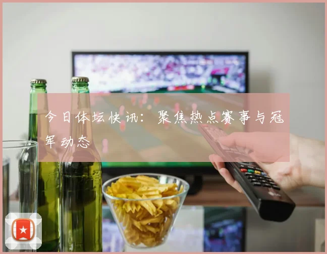 今日体坛快讯:聚焦热点赛事与冠军动态