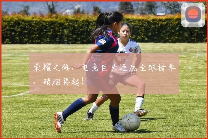 荣耀之路,电竞巨头逐鹿全球榜单,硝烟再起!