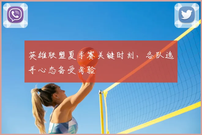 英雄联盟夏季赛关键时刻，各队选手心态备受考验