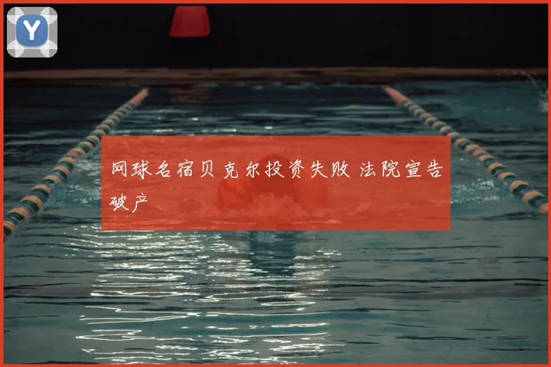 网球名宿贝克尔投资失败 法院宣告破产