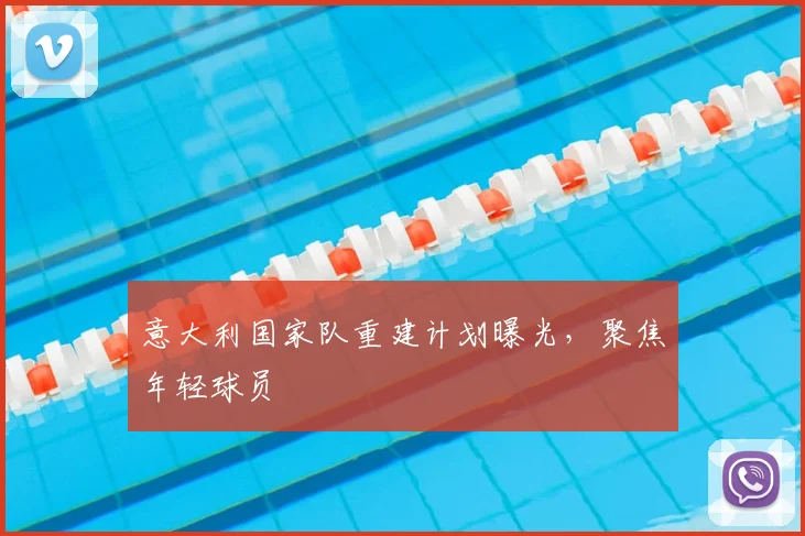 意大利国家队重建计划曝光，聚焦年轻球员