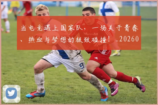 当电竞遇上国家队，一场关于青春、热血与梦想的极致碰撞！_20260526074334