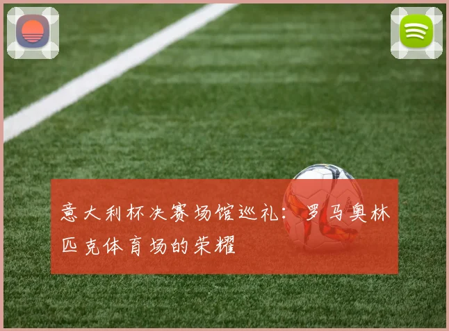 意大利杯决赛场馆巡礼：罗马奥林匹克体育场的荣耀